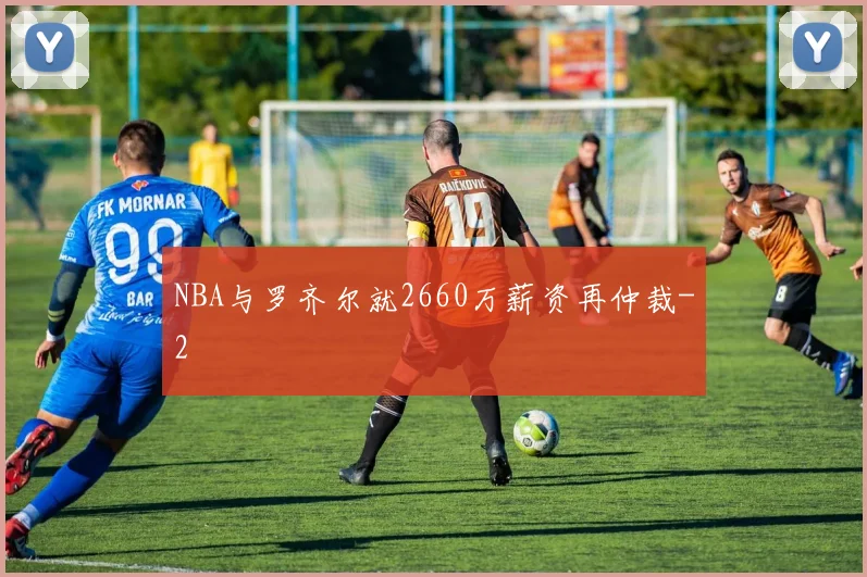 NBA与罗齐尔就2660万薪资再仲裁