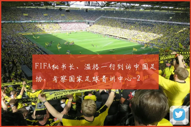 FIFA秘书长、温格一行到访中国足协，考察国家足球青训中心