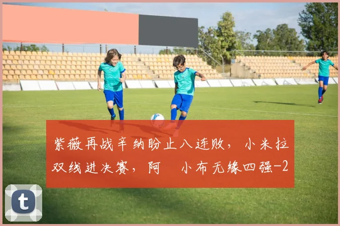 紫薇再战辛纳盼止八连败，小米拉双线进决赛，阿昺小布无缘四强