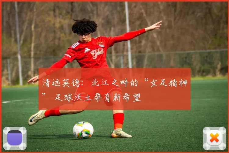 清远英德：北江之畔的“女足精神” 足球沃土孕育新希望