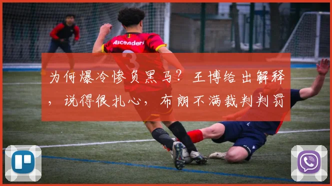 为何爆冷惨负黑马？王博给出解释，说得很扎心，布朗不满裁判判罚