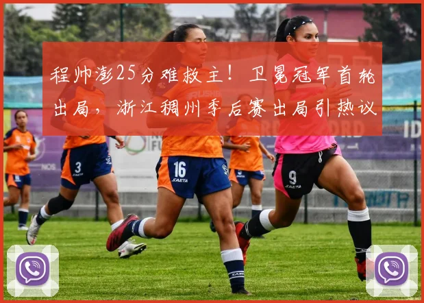 程帅澎25分难救主！卫冕冠军首轮出局，浙江稠州季后赛出局引热议