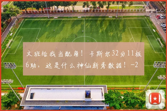 文班给我当配角！卡斯尔32分11板6助，这是什么神仙新秀数据！