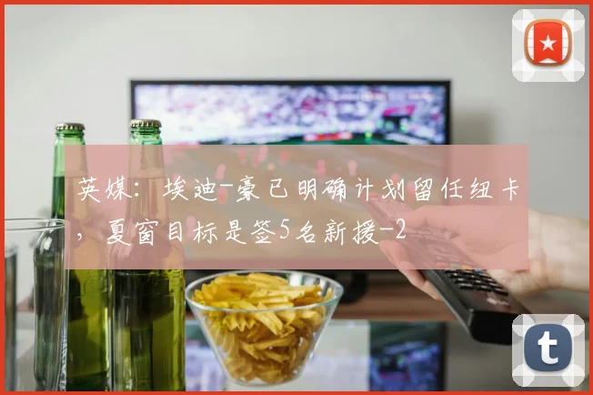 英媒:埃迪-豪已明确计划留任纽卡,夏窗目标是签5名新援