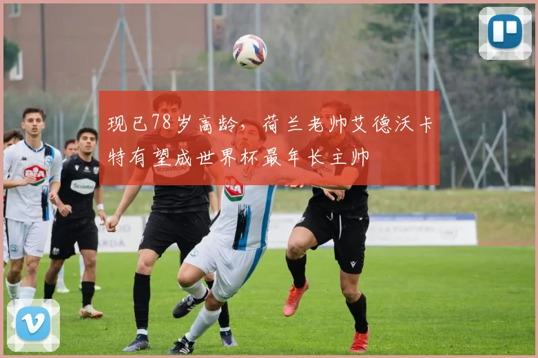 现已78岁高龄，荷兰老帅艾德沃卡特有望成世界杯最年长主帅