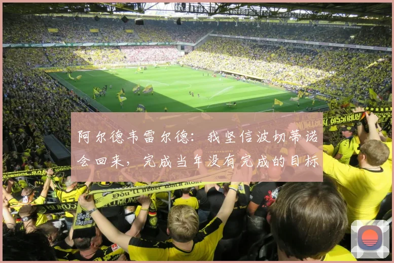 阿尔德韦雷尔德:我坚信波切蒂诺会回来,完成当年没有完成的目标
