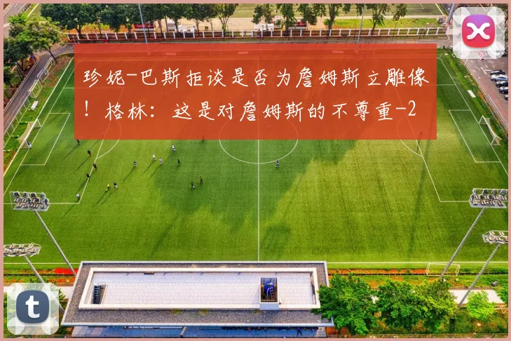 珍妮-巴斯拒谈是否为詹姆斯立雕像！格林：这是对詹姆斯的不尊重