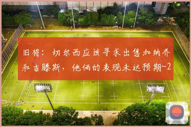 旧将：切尔西应该寻求出售加纳乔和吉滕斯，他俩的表现未达预期