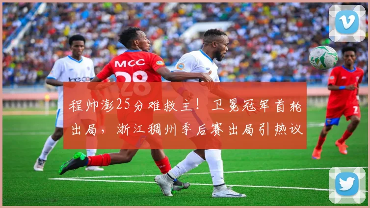 程帅澎25分难救主！卫冕冠军首轮出局，浙江稠州季后赛出局引热议