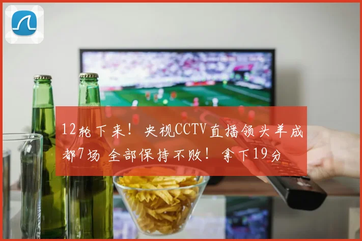 12轮下来！央视CCTV直播领头羊成都7场 全部保持不败！拿下19分