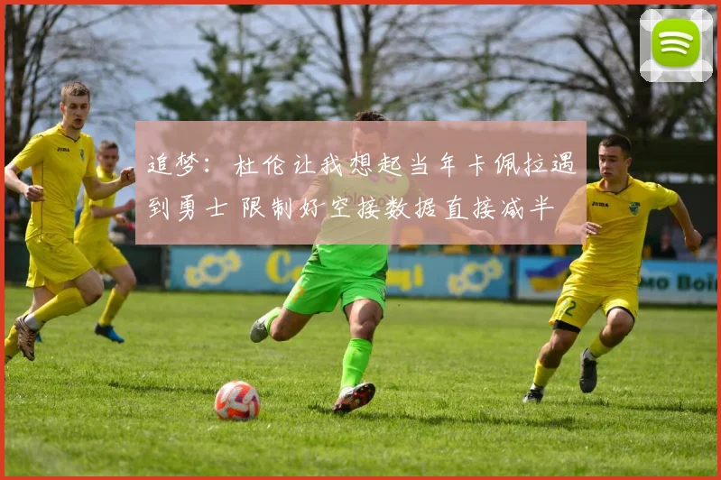 追梦：杜伦让我想起当年卡佩拉遇到勇士 限制好空接数据直接减半