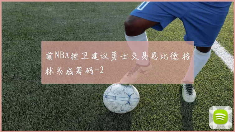 前NBA控卫建议勇士交易恩比德 格林或成筹码