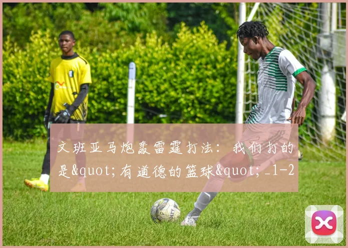 文班亚马炮轰雷霆打法：我们打的是"有道德的篮球"_1