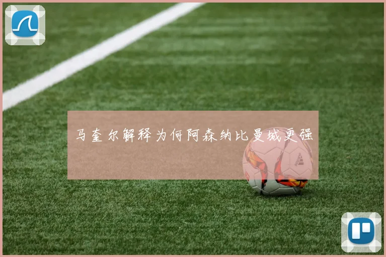 马奎尔解释为何阿森纳比曼城更强