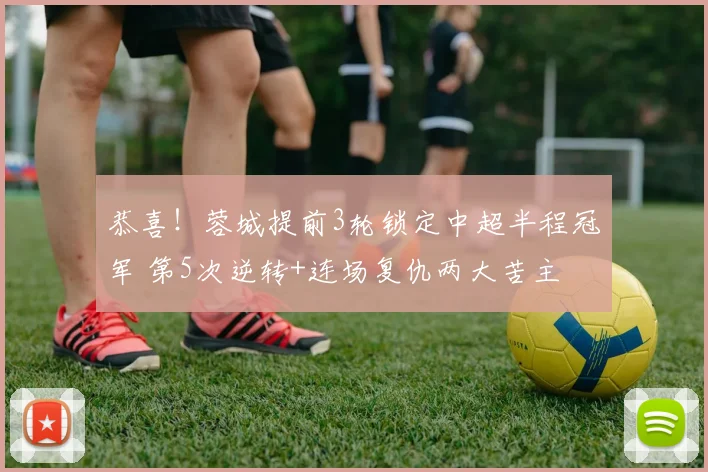 恭喜！蓉城提前3轮锁定中超半程冠军 第5次逆转+连场复仇两大苦主