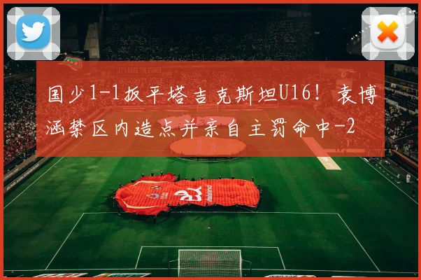 国少1-1扳平塔吉克斯坦U16!袁博涵禁区内造点并亲自主罚命中