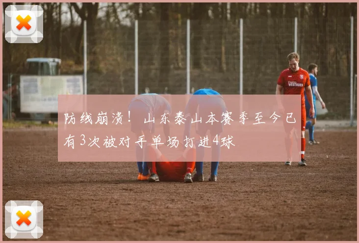 防线崩溃！山东泰山本赛季至今已有3次被对手单场打进4球