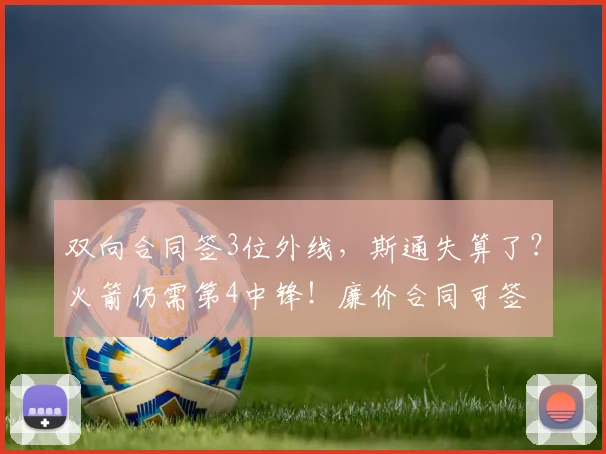 双向合同签3位外线，斯通失算了？火箭仍需第4中锋！廉价合同可签
