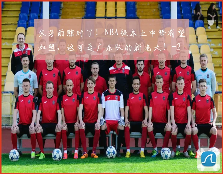 朱芳雨赌对了！NBA级本土中锋有望加盟，这可是广东队的新老大！