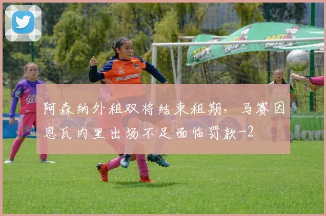 阿森纳外租双将结束租期，马赛因恩瓦内里出场不足面临罚款