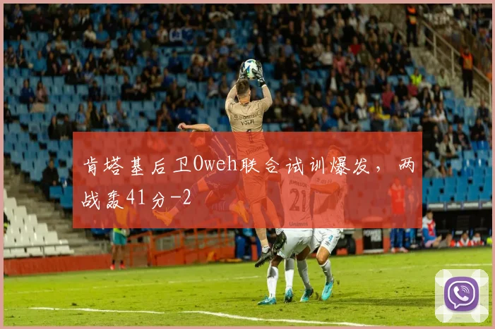 肯塔基后卫Oweh联合试训爆发，两战轰41分