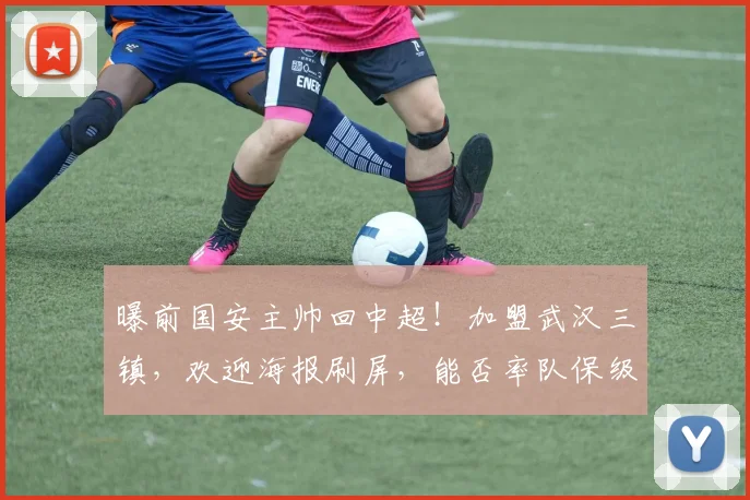 曝前国安主帅回中超！加盟武汉三镇，欢迎海报刷屏，能否率队保级