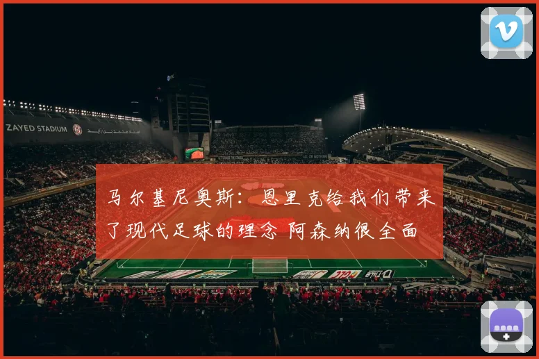 马尔基尼奥斯：恩里克给我们带来了现代足球的理念 阿森纳很全面