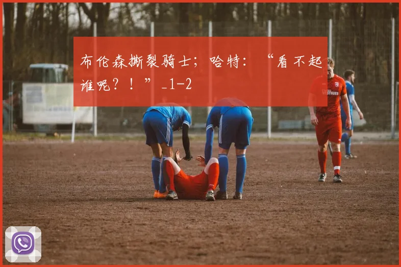 布伦森撕裂骑士；哈特：“看不起谁呢？！”_1