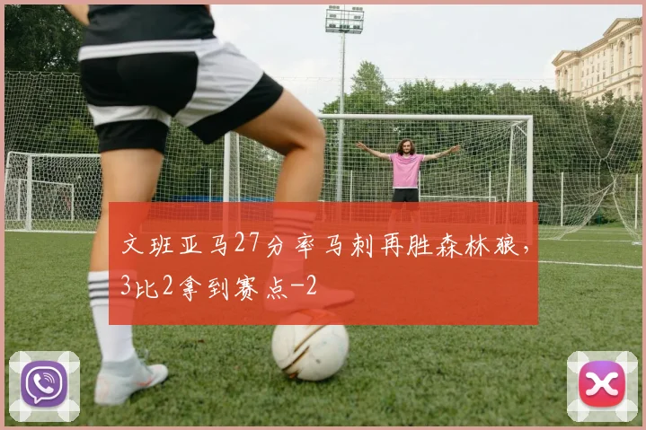 文班亚马27分率马刺再胜森林狼，3比2拿到赛点