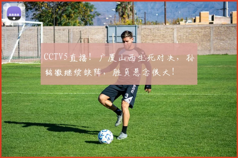 CCTV5直播！广厦山西生死对决，孙铭徽继续缺阵，胜负悬念很大！