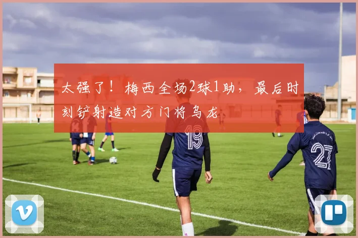 太强了！梅西全场2球1助，最后时刻铲射造对方门将乌龙