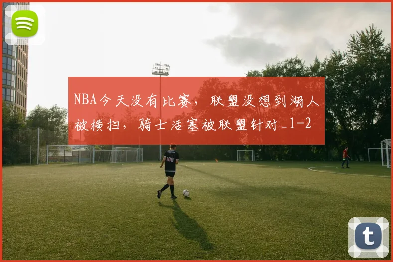 NBA今天没有比赛，联盟没想到湖人被横扫，骑士活塞被联盟针对_1