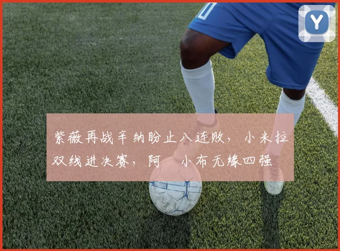 紫薇再战辛纳盼止八连败，小米拉双线进决赛，阿昺小布无缘四强
