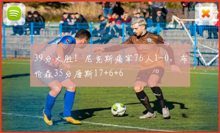 39分大胜！尼克斯痛宰76人1-0，布伦森35分唐斯17+6+6