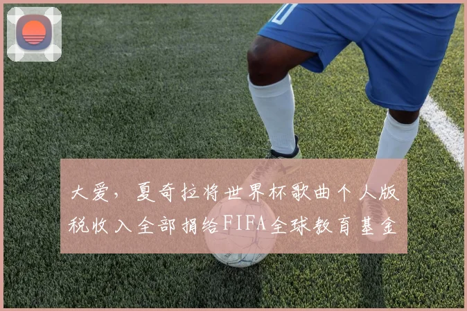 大爱，夏奇拉将世界杯歌曲个人版税收入全部捐给FIFA全球教育基金