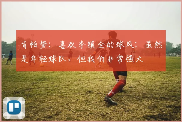 肯帕努：喜欢李镇全的球风；虽然是年轻球队，但我们非常强大