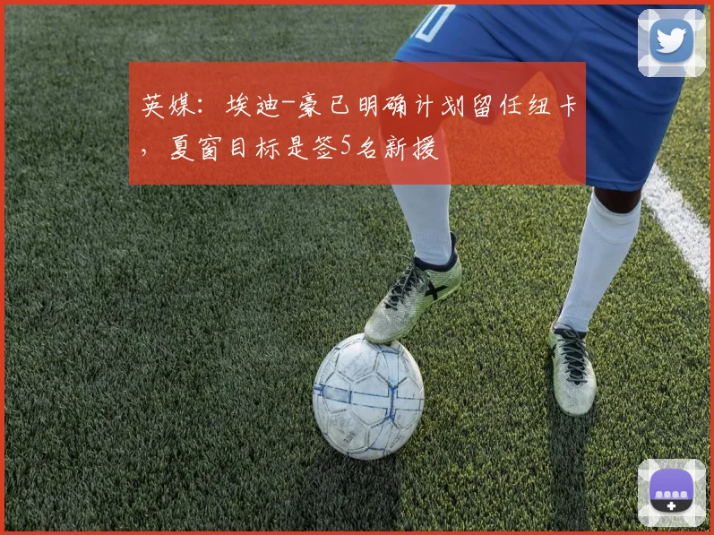 英媒:埃迪-豪已明确计划留任纽卡,夏窗目标是签5名新援