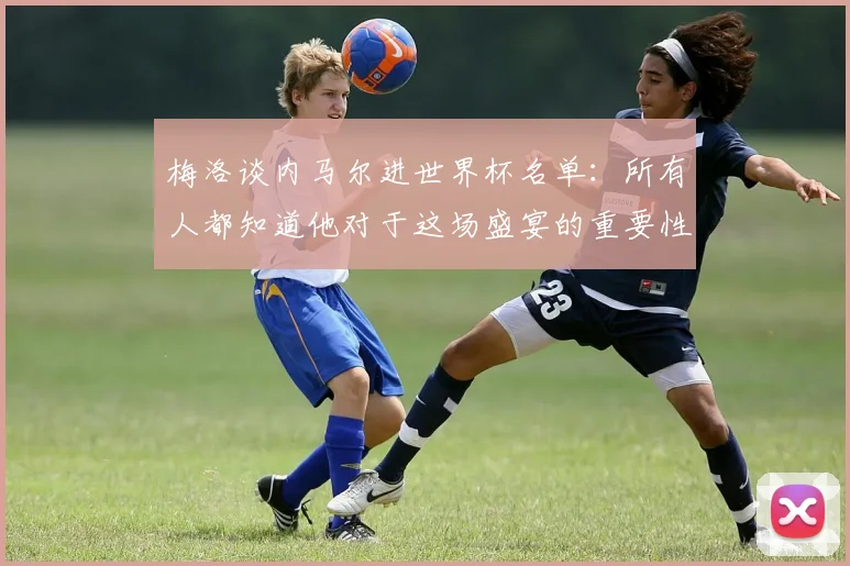 梅洛谈内马尔进世界杯名单：所有人都知道他对于这场盛宴的重要性