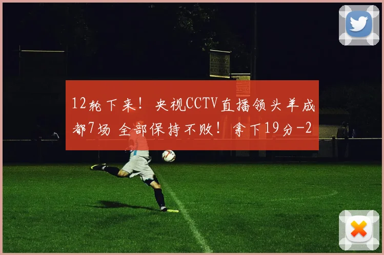 12轮下来！央视CCTV直播领头羊成都7场 全部保持不败！拿下19分