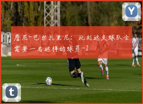 詹尼-巴尔扎里尼：此刻这支球队会需要一名这样的球员