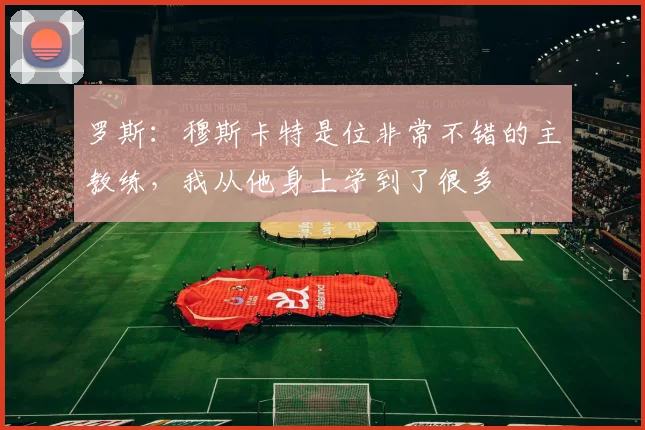 罗斯：穆斯卡特是位非常不错的主教练，我从他身上学到了很多