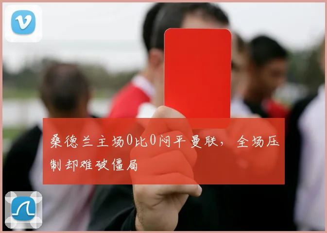 桑德兰主场0比0闷平曼联，全场压制却难破僵局