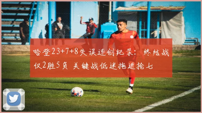 哈登23+7+8失误连创纪录：终结战仅2胜5负 关键战低迷拖进抢七