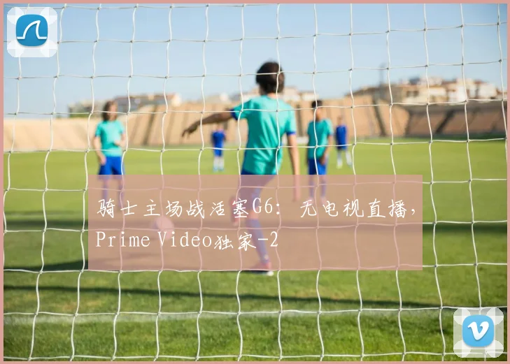 骑士主场战活塞G6：无电视直播，Prime Video独家