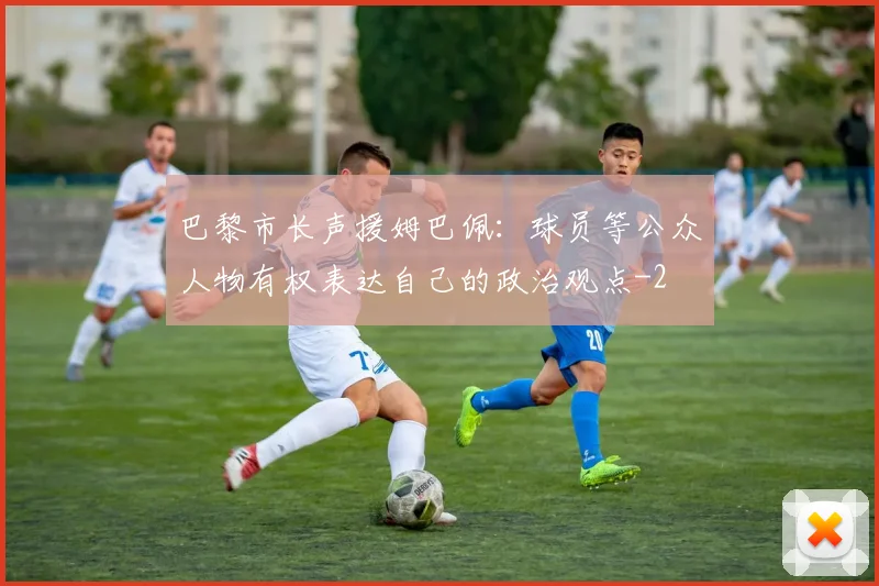 巴黎市长声援姆巴佩：球员等公众人物有权表达自己的政治观点