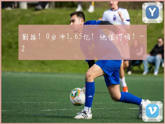 割接！0分冲1.65亿！他值得吗！