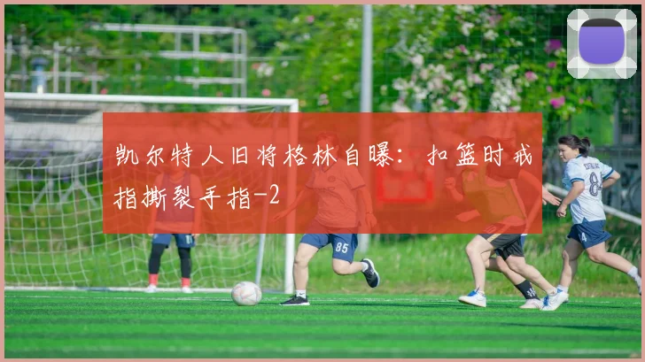 凯尔特人旧将格林自曝：扣篮时戒指撕裂手指