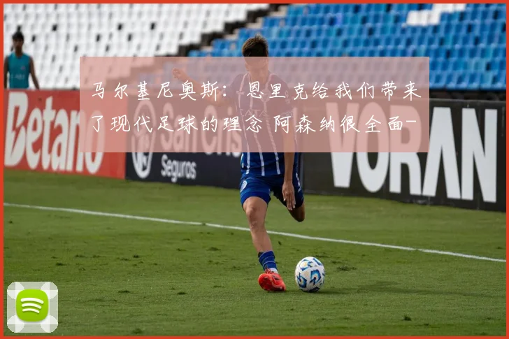 马尔基尼奥斯：恩里克给我们带来了现代足球的理念 阿森纳很全面