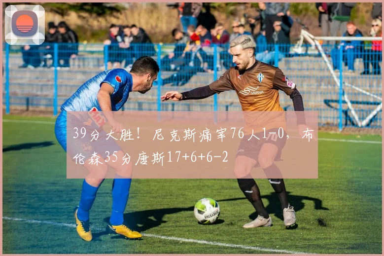 39分大胜！尼克斯痛宰76人1-0，布伦森35分唐斯17+6+6