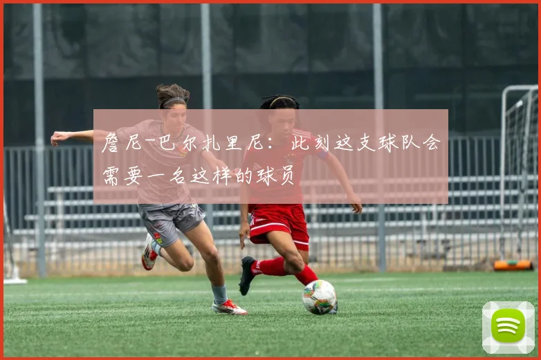 詹尼-巴尔扎里尼：此刻这支球队会需要一名这样的球员